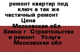 ремонт квартир под ключ а так же частичный ремонт..... › Цена ­ 1 500 - Московская обл., Химки г. Строительство и ремонт » Услуги   . Московская обл.